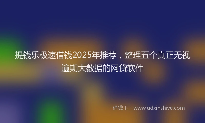 提钱乐极速借钱2025年推荐，整理五个真正无视逾期大数据的网贷软件