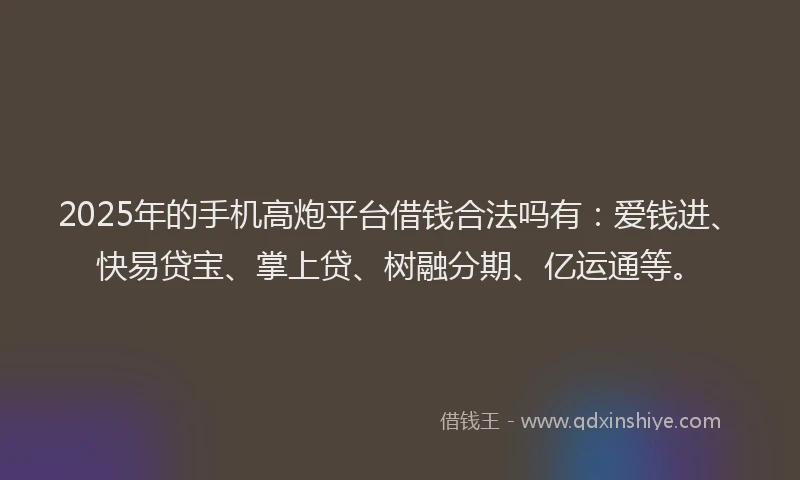 2025年的手机高炮平台借钱合法吗有：爱钱进、快易贷宝、掌上贷、树融分期、亿运通等。