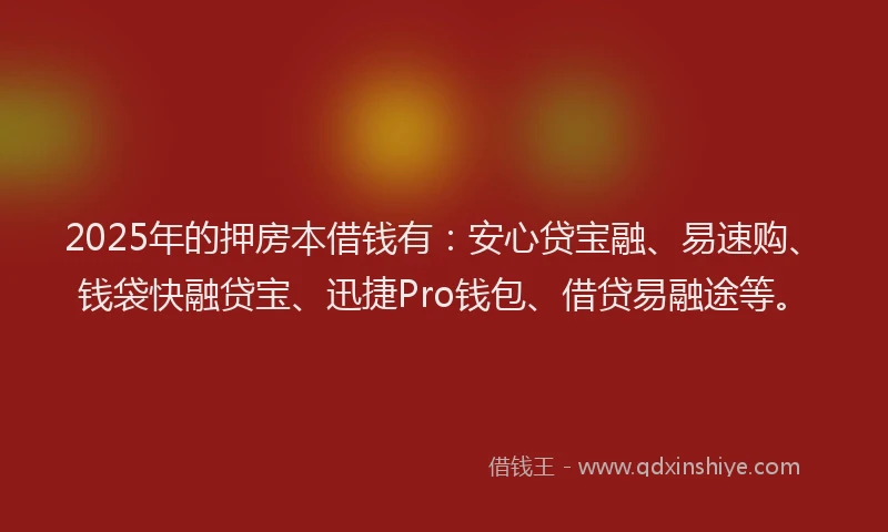 2025年的押房本借钱有：安心贷宝融、易速购、钱袋快融贷宝、迅捷Pro钱包、借贷易融途等。