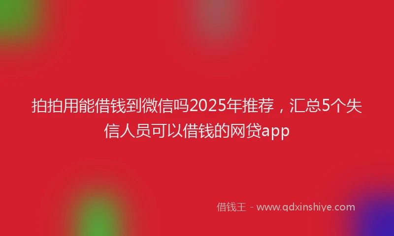 拍拍用能借钱到微信吗2025年推荐，汇总5个失信人员可以借钱的网贷app