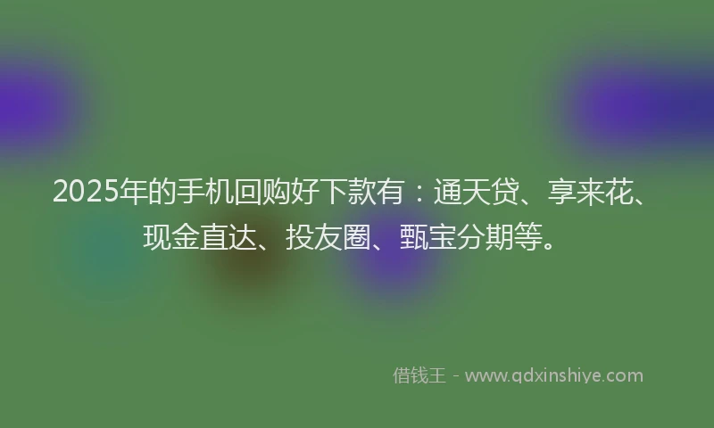 2025年的手机回购好下款有：通天贷、享来花、现金直达、投友圈、甄宝分期等。