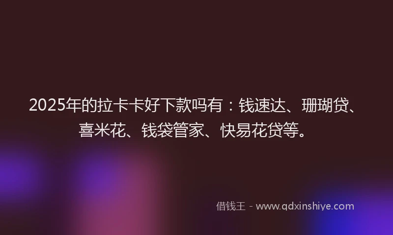 2025年的拉卡卡好下款吗有：钱速达、珊瑚贷、喜米花、钱袋管家、快易花贷等。