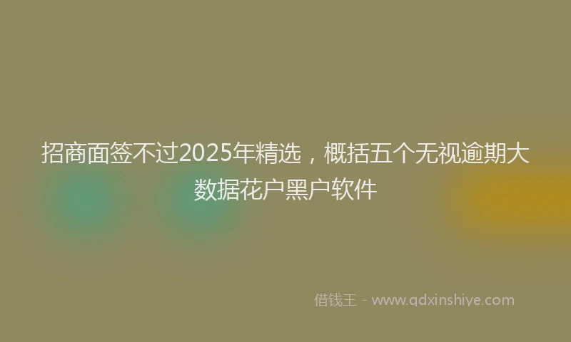 招商面签不过2025年精选，概括五个无视逾期大数据花户黑户软件