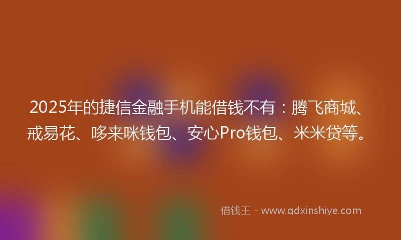2025年的捷信金融手机能借钱不有：腾飞商城、戒易花、哆来咪钱包、安心Pro钱包、米米贷等。