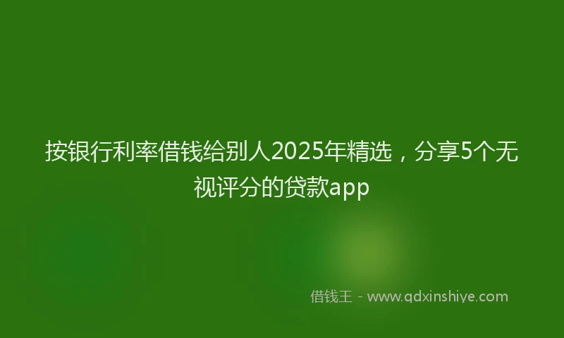 按银行利率借钱给别人2025年精选，分享5个无视评分的贷款app