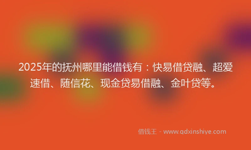 2025年的抚州哪里能借钱有：快易借贷融、超爱速借、随信花、现金贷易借融、金叶贷等。