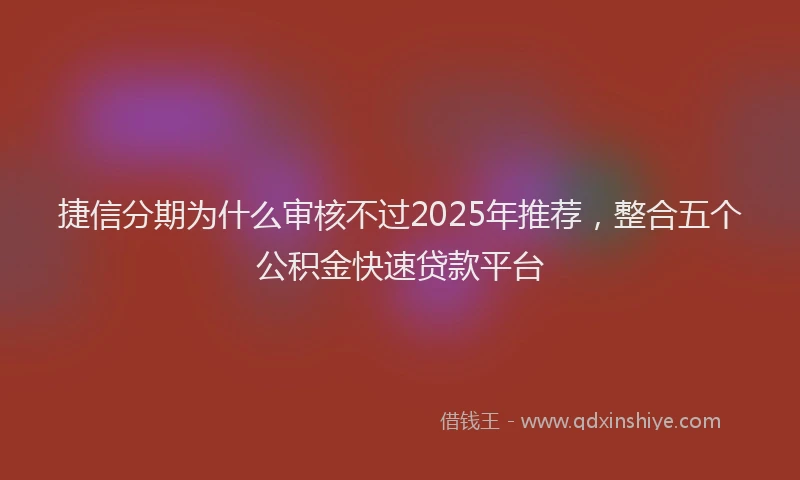 捷信分期为什么审核不过2025年推荐，整合五个公积金快速贷款平台