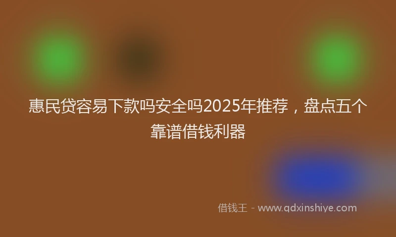 惠民贷容易下款吗安全吗2025年推荐，盘点五个靠谱借钱利器