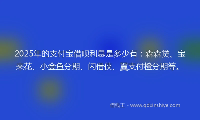 2025年的支付宝借呗利息是多少有：森森贷、宝来花、小金鱼分期、闪借侠、翼支付橙分期等。