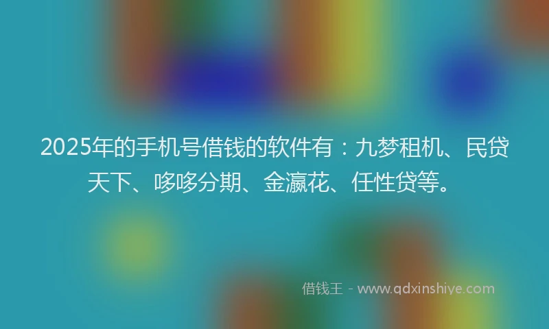 2025年的手机号借钱的软件有：九梦租机、民贷天下、哆哆分期、金瀛花、任性贷等。