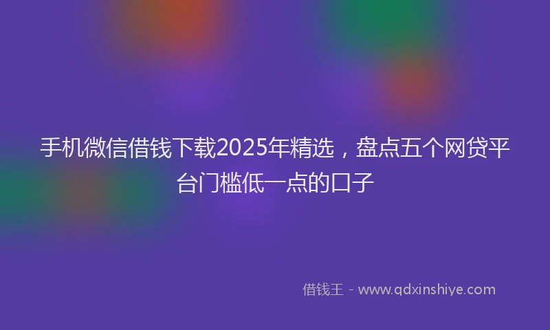 手机微信借钱下载2025年精选，盘点五个网贷平台门槛低一点的口子
