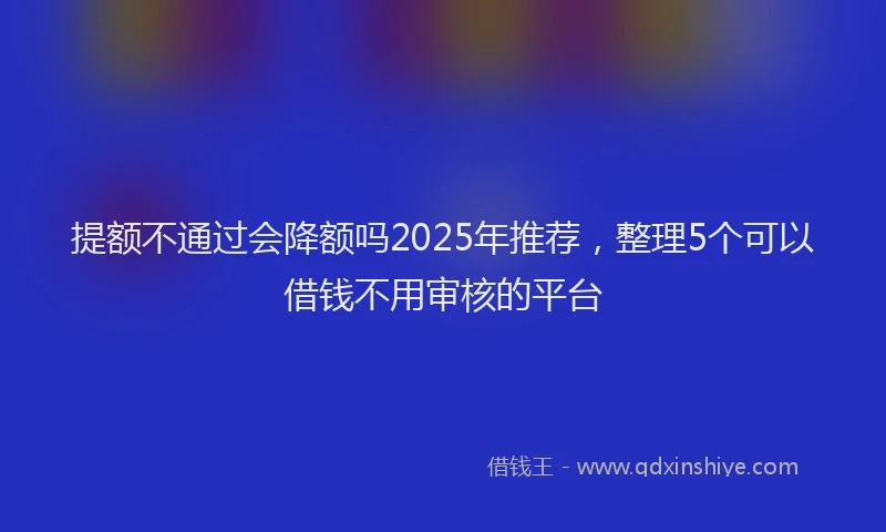 提额不通过会降额吗2025年推荐，整理5个可以借钱不用审核的平台