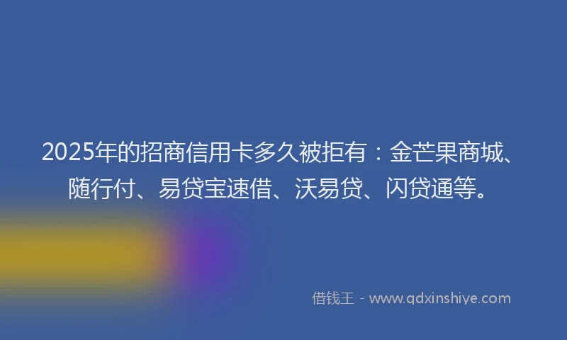 2025年的招商信用卡多久被拒有：金芒果商城、随行付、易贷宝速借、沃易贷、闪贷通等。