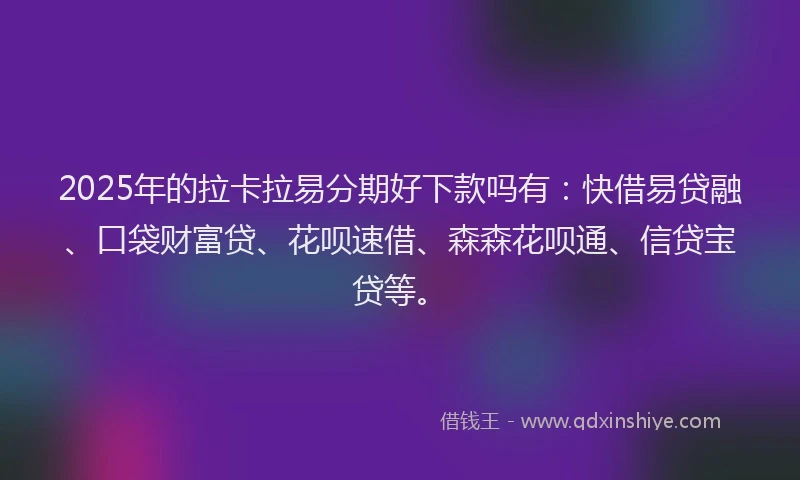 2025年的拉卡拉易分期好下款吗有：快借易贷融、口袋财富贷、花呗速借、森森花呗通、信贷宝贷等。