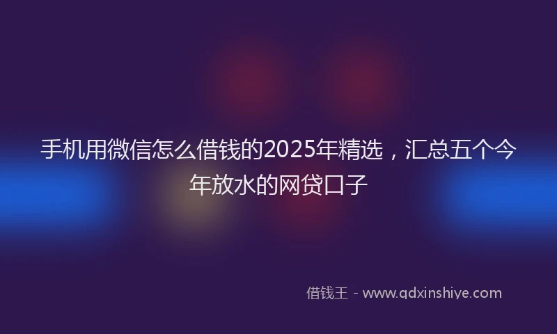 手机用微信怎么借钱的2025年精选，汇总五个今年放水的网贷口子