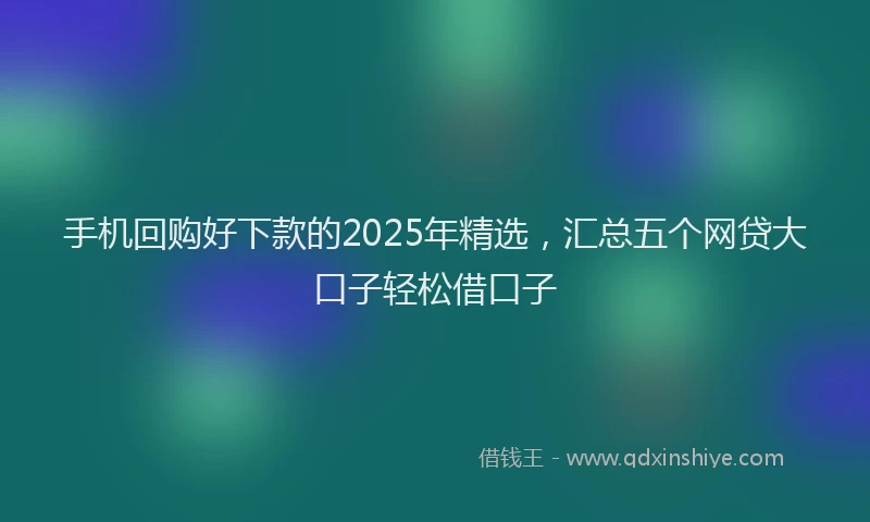 手机回购好下款的2025年精选，汇总五个网贷大口子轻松借口子