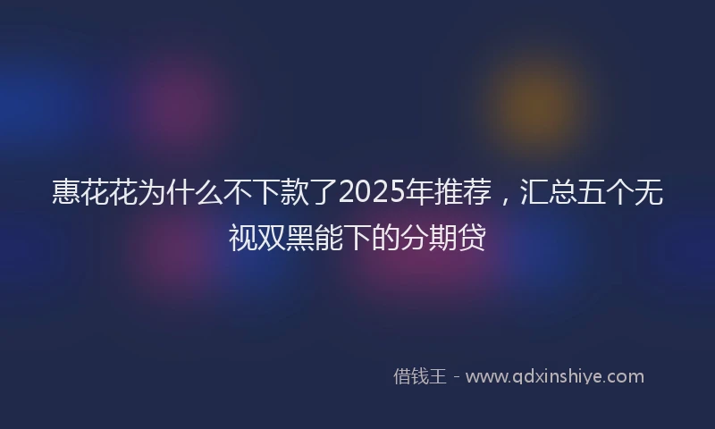惠花花为什么不下款了2025年推荐，汇总五个无视双黑能下的分期贷