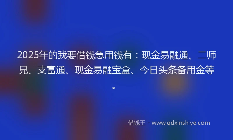 2025年的我要借钱急用钱有：现金易融通、二师兄、支富通、现金易融宝盒、今日头条备用金等。
