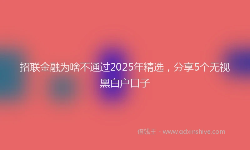 招联金融为啥不通过2025年精选，分享5个无视黑白户口子