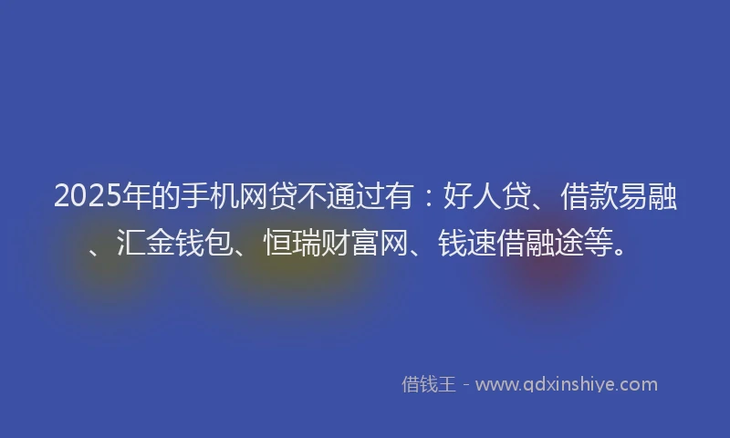 2025年的手机网贷不通过有：好人贷、借款易融、汇金钱包、恒瑞财富网、钱速借融途等。
