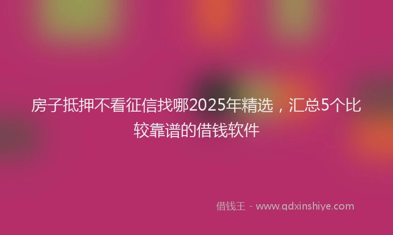房子抵押不看征信找哪2025年精选，汇总5个比较靠谱的借钱软件