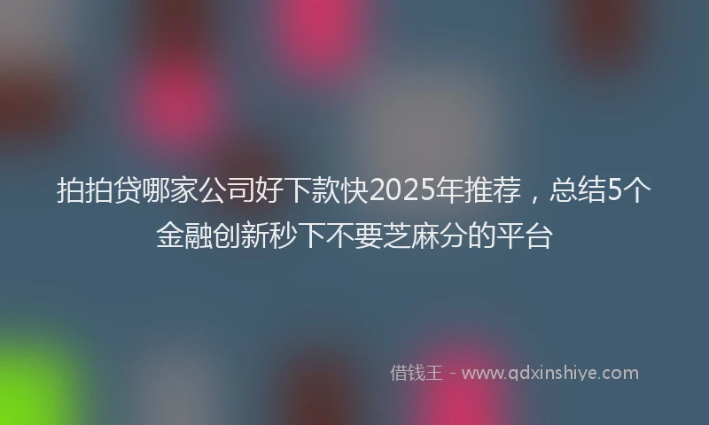 拍拍贷哪家公司好下款快2025年推荐，总结5个金融创新秒下不要芝麻分的平台