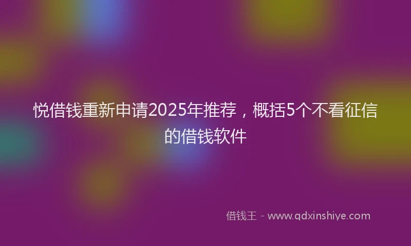 悦借钱重新申请2025年推荐，概括5个不看征信的借钱软件