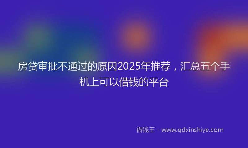 房贷审批不通过的原因2025年推荐，汇总五个手机上可以借钱的平台