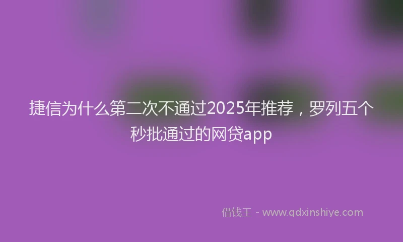 捷信为什么第二次不通过2025年推荐，罗列五个秒批通过的网贷app