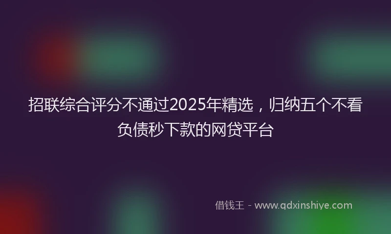 招联综合评分不通过2025年精选，归纳五个不看负债秒下款的网贷平台