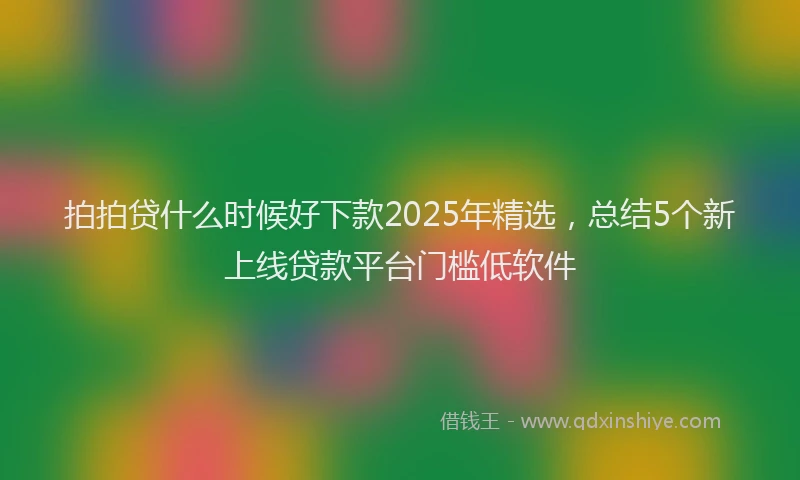 拍拍贷什么时候好下款2025年精选，总结5个新上线贷款平台门槛低软件