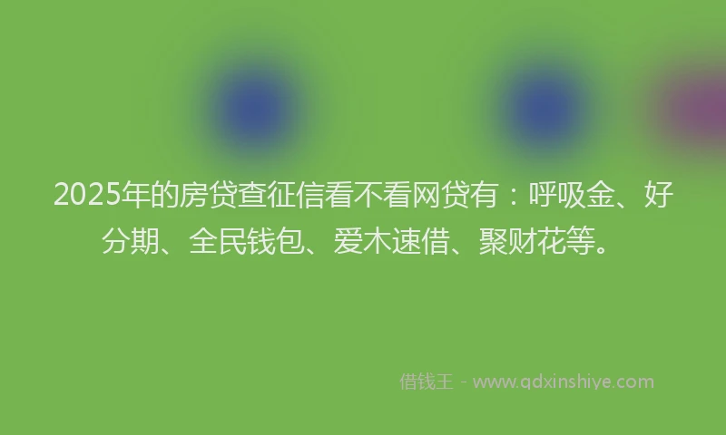 2025年的房贷查征信看不看网贷有：呼吸金、好分期、全民钱包、爱木速借、聚财花等。