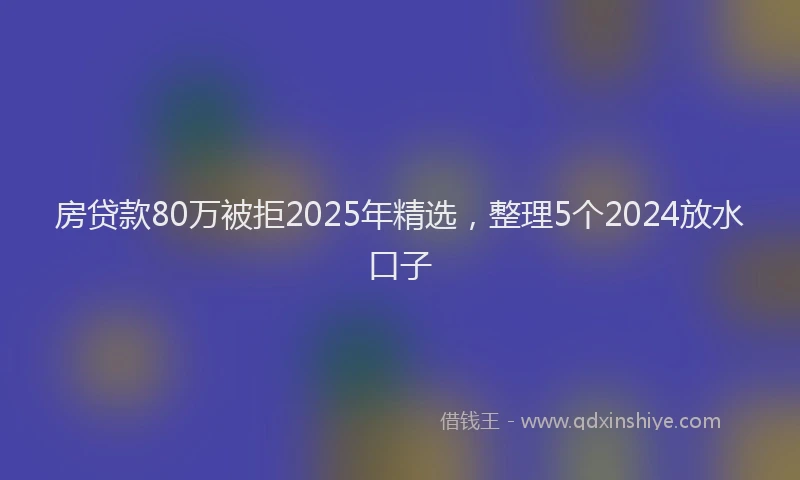 房贷款80万被拒2025年精选，整理5个2024放水口子