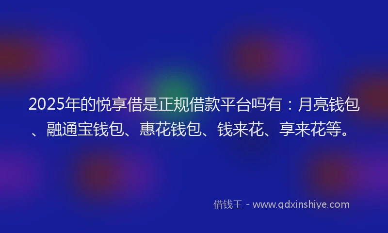 2025年的悦享借是正规借款平台吗有：月亮钱包、融通宝钱包、惠花钱包、钱来花、享来花等。