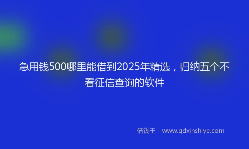 急用钱500哪里能借到2025年精选，归纳五个不看征信查询的软件