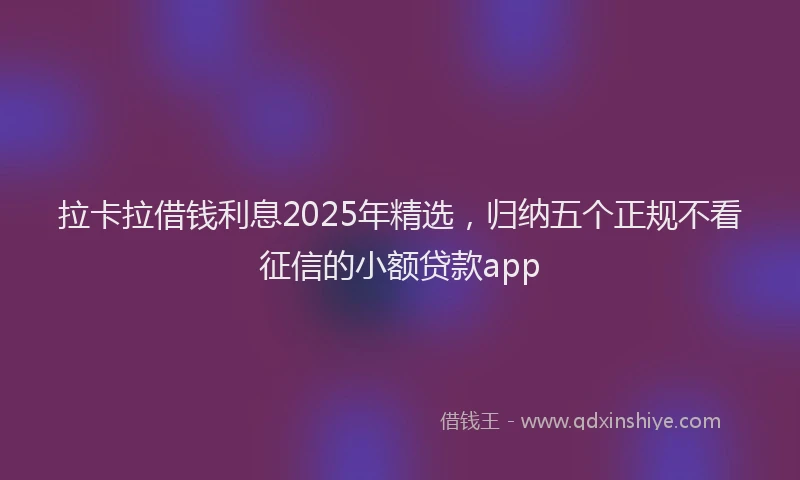 拉卡拉借钱利息2025年精选，归纳五个正规不看征信的小额贷款app