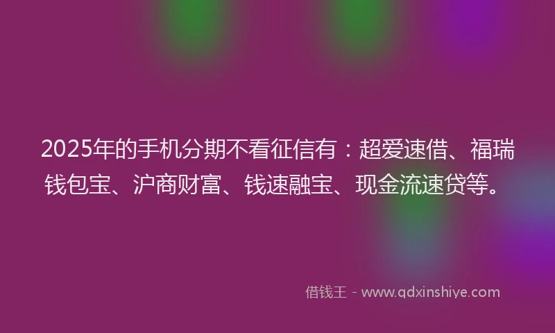 2025年的手机分期不看征信有：超爱速借、福瑞钱包宝、沪商财富、钱速融宝、现金流速贷等。