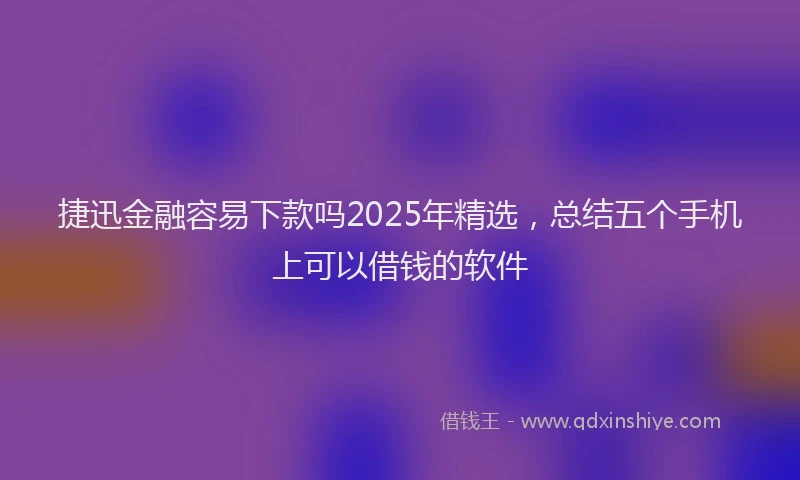 捷迅金融容易下款吗2025年精选，总结五个手机上可以借钱的软件