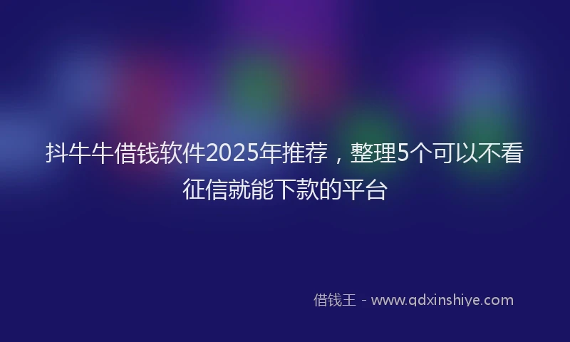抖牛牛借钱软件2025年推荐，整理5个可以不看征信就能下款的平台