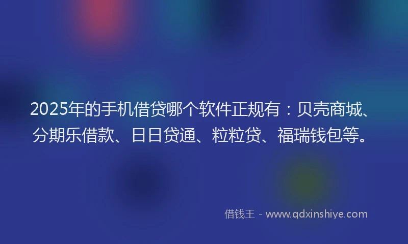 2025年的手机借贷哪个软件正规有：贝壳商城、分期乐借款、日日贷通、粒粒贷、福瑞钱包等。