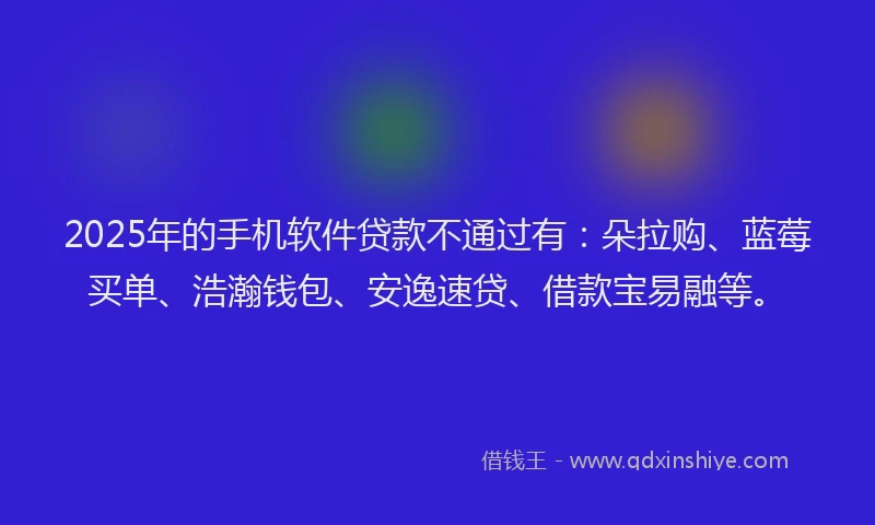 2025年的手机软件贷款不通过有：朵拉购、蓝莓买单、浩瀚钱包、安逸速贷、借款宝易融等。