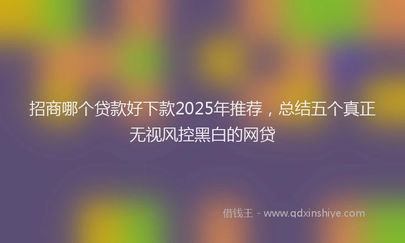 招商哪个贷款好下款2025年推荐，总结五个真正无视风控黑白的网贷