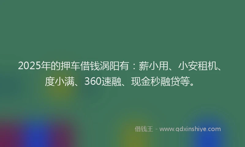 2025年的押车借钱涡阳有：薪小用、小安租机、度小满、360速融、现金秒融贷等。