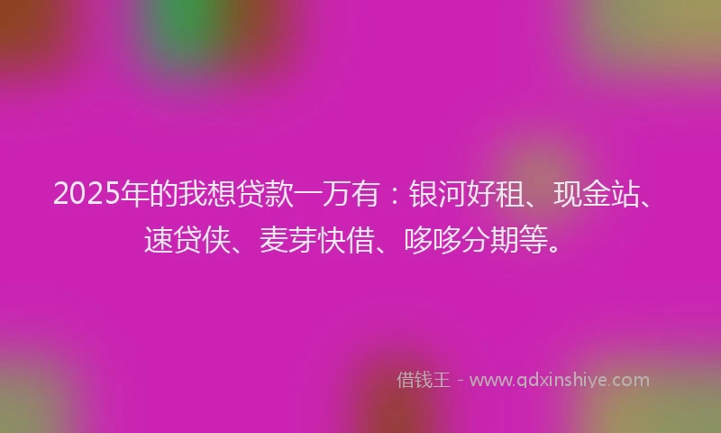 2025年的我想贷款一万有：银河好租、现金站、速贷侠、麦芽快借、哆哆分期等。