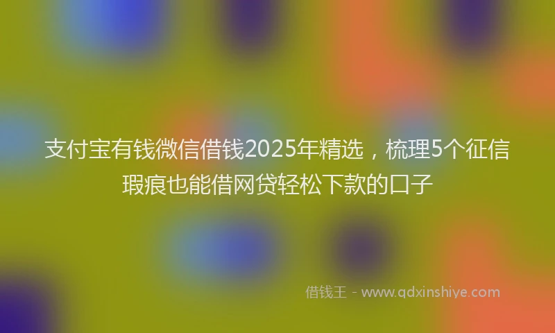 支付宝有钱微信借钱2025年精选，梳理5个征信瑕疵也能借网贷轻松下款的口子