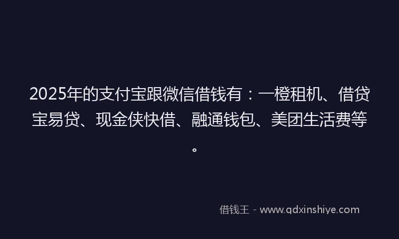 2025年的支付宝跟微信借钱有：一橙租机、借贷宝易贷、现金侠快借、融通钱包、美团生活费等。