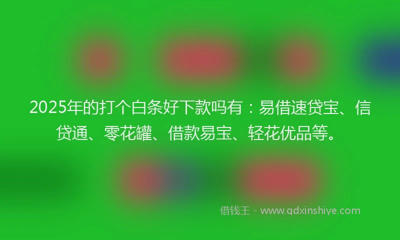 2025年的打个白条好下款吗有：易借速贷宝、信贷通、零花罐、借款易宝、轻花优品等。