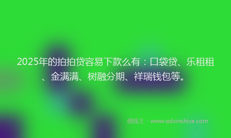 2025年的拍拍贷容易下款么有：口袋贷、乐租租、金满满、树融分期、祥瑞钱包等。
