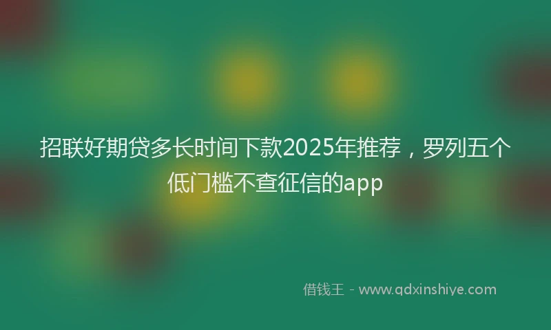 招联好期贷多长时间下款2025年推荐，罗列五个低门槛不查征信的app