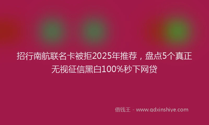 招行南航联名卡被拒2025年推荐，盘点5个真正无视征信黑白100%秒下网贷